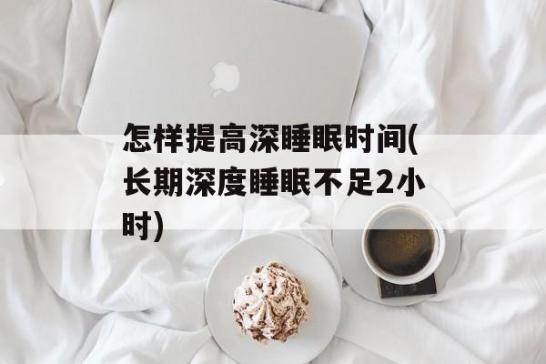 怎样提高深睡眠时间(长期深度睡眠不足2小时)-第1张图片-