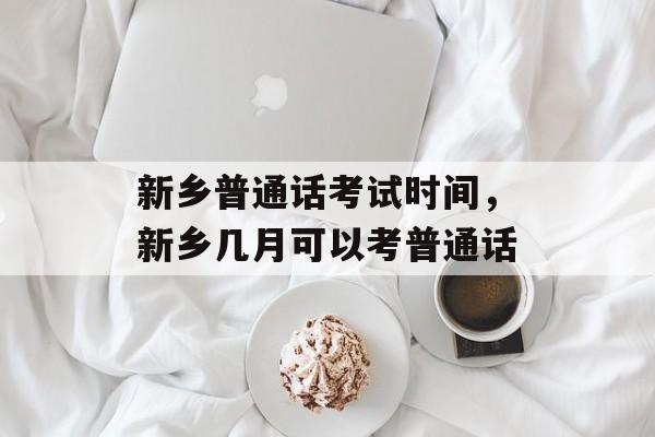 新乡普通话考试时间，新乡几月可以考普通话-第1张图片-