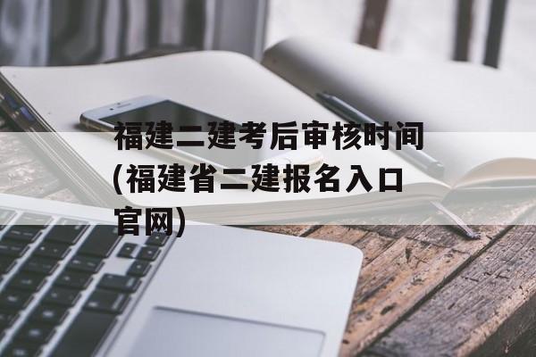 福建二建考后审核时间(福建省二建报名入口官网)-第1张图片-