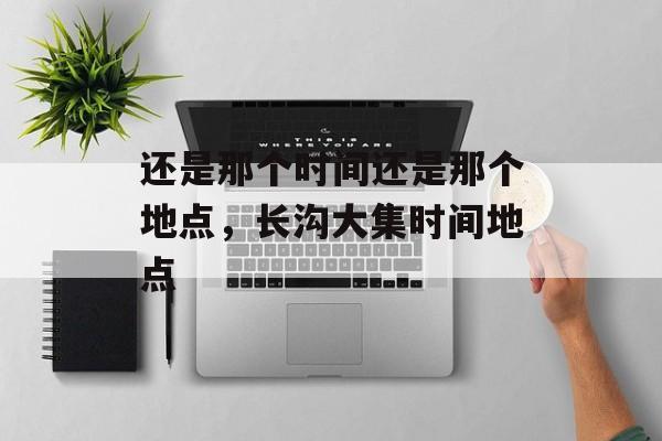 还是那个时间还是那个地点，长沟大集时间地点-第1张图片-