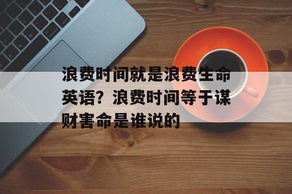 浪费时间就是浪费生命英语？浪费时间等于谋财害命是谁说的-第1张图片-