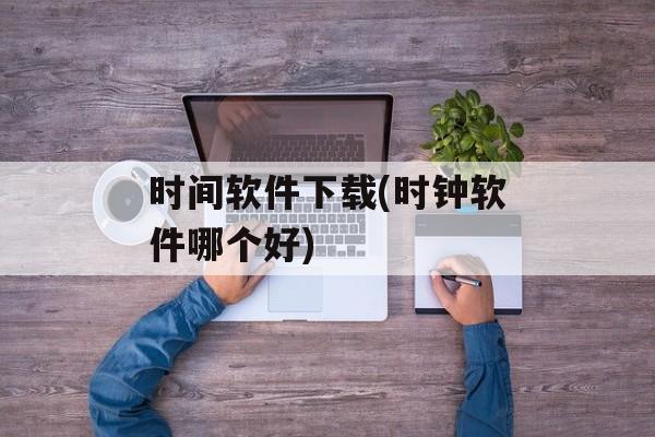 时间软件下载(时钟软件哪个好)-第1张图片-