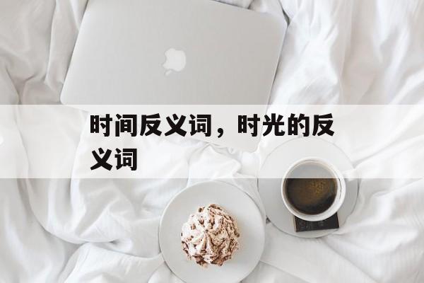 时间反义词，时光的反义词-第1张图片-