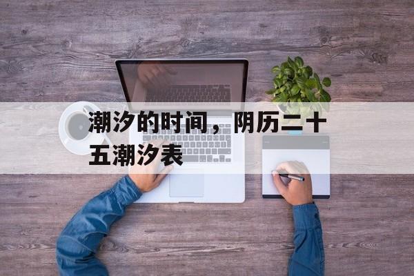 潮汐的时间，阴历二十五潮汐表-第1张图片-