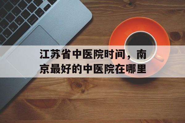 江苏省中医院时间，南京最好的中医院在哪里-第1张图片-