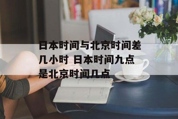 日本时间与北京时间差几小时 日本时间九点是北京时间几点-第1张图片-