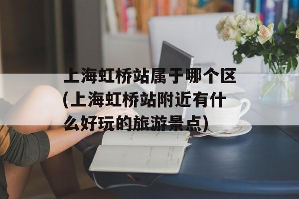 上海虹桥站属于哪个区(上海虹桥站附近有什么好玩的旅游景点)-第1张图片-