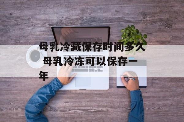 母乳冷藏保存时间多久 母乳冷冻可以保存一年-第1张图片-