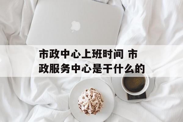 市政中心上班时间 市政服务中心是干什么的-第1张图片-