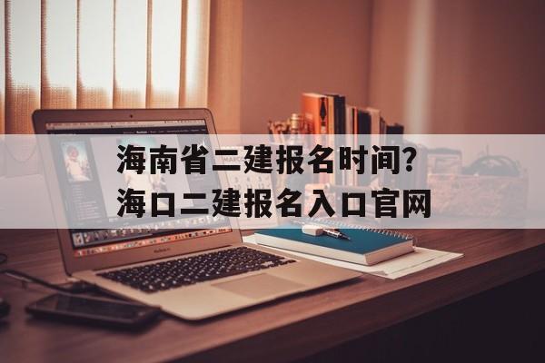 海南省二建报名时间？海口二建报名入口官网-第1张图片-