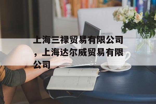 上海三禄贸易有限公司，上海达尔威贸易有限公司-第1张图片-