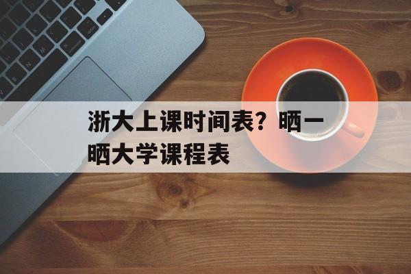 浙大上课时间表？晒一晒大学课程表-第1张图片-