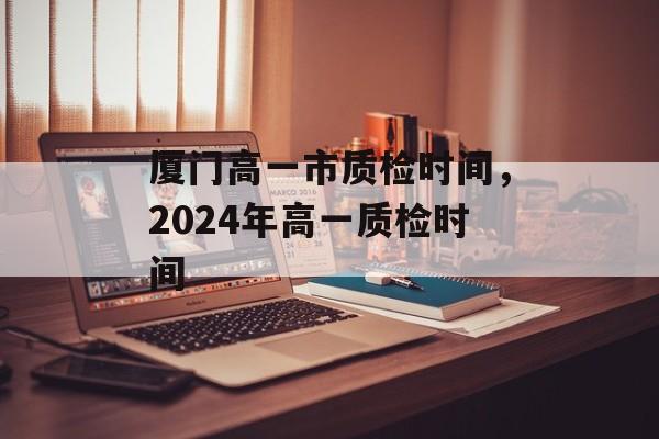 厦门高一市质检时间，2024年高一质检时间-第1张图片-