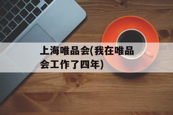 上海唯品会(我在唯品会工作了四年)-第1张图片-