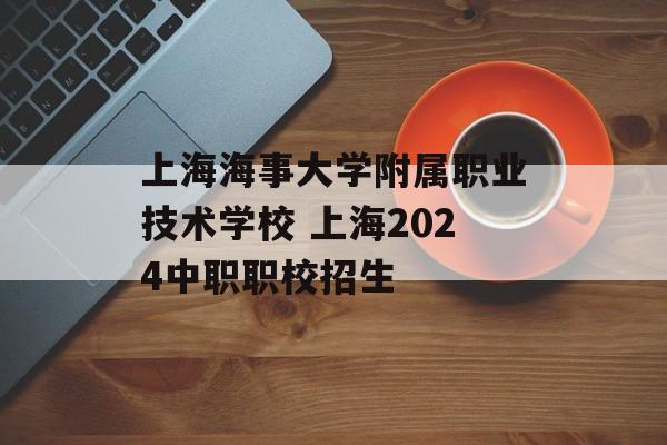 上海海事大学附属职业技术学校 上海2024中职职校招生-第1张图片-