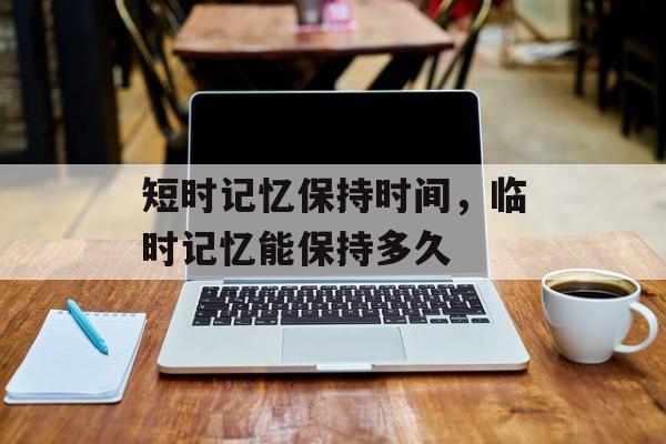短时记忆保持时间，临时记忆能保持多久-第1张图片-