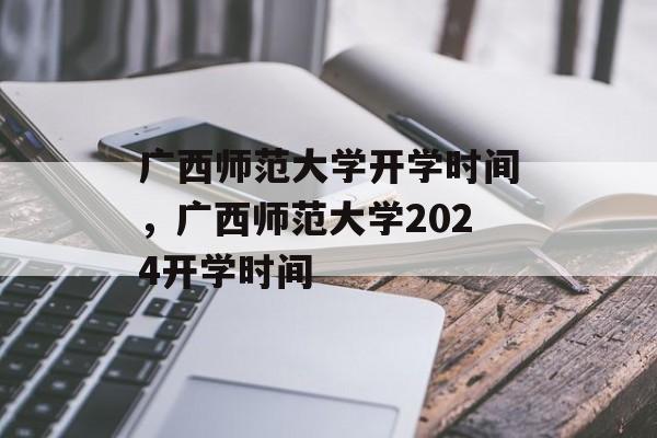 广西师范大学开学时间，广西师范大学2024开学时间-第1张图片-