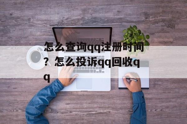 怎么查询qq注册时间？怎么投诉qq回收qq-第1张图片-