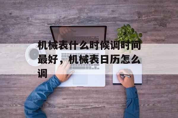 机械表什么时候调时间最好，机械表日历怎么调-第1张图片-