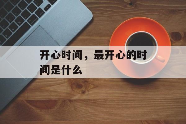 开心时间，最开心的时间是什么-第1张图片-
