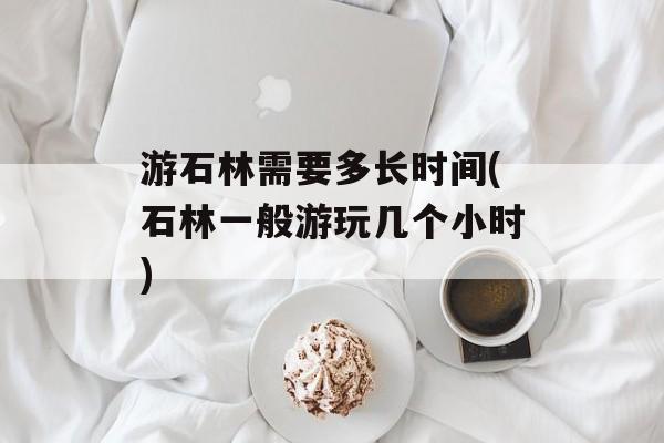 游石林需要多长时间(石林一般游玩几个小时)-第1张图片-