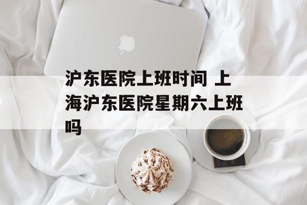 沪东医院上班时间 上海沪东医院星期六上班吗-第1张图片-