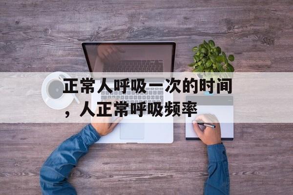 正常人呼吸一次的时间，人正常呼吸频率-第1张图片-