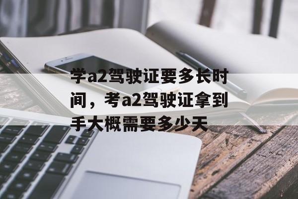学a2驾驶证要多长时间，考a2驾驶证拿到手大概需要多少天-第1张图片-