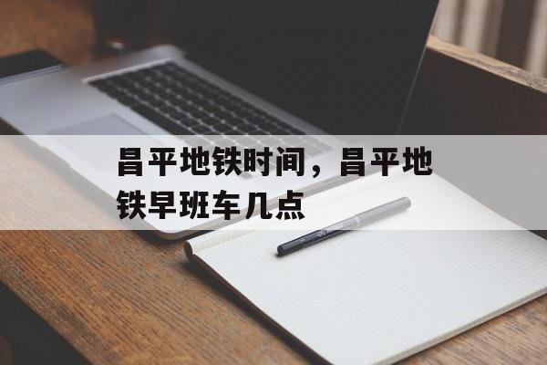 昌平地铁时间，昌平地铁早班车几点-第1张图片-