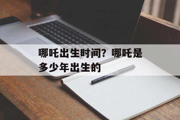 哪吒出生时间？哪吒是多少年出生的-第1张图片-