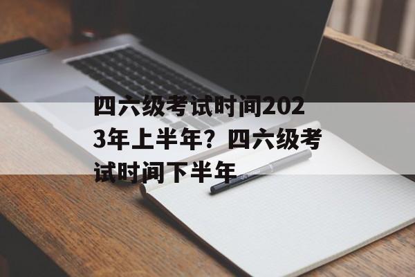 四六级考试时间2023年上半年？四六级考试时间下半年-第1张图片-