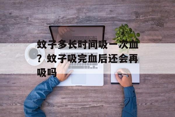蚊子多长时间吸一次血？蚊子吸完血后还会再吸吗-第1张图片-