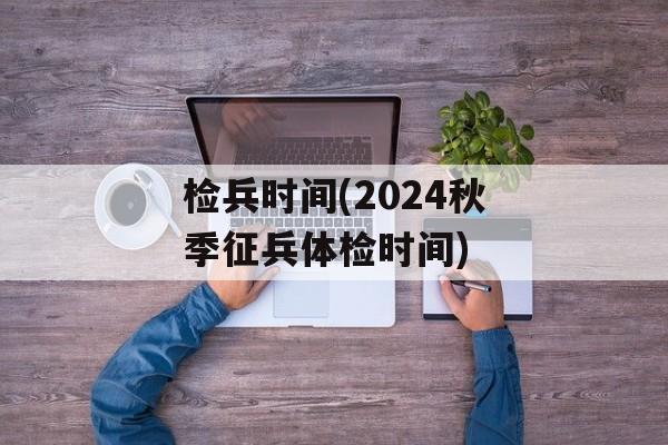 检兵时间(2024秋季征兵体检时间)-第1张图片-