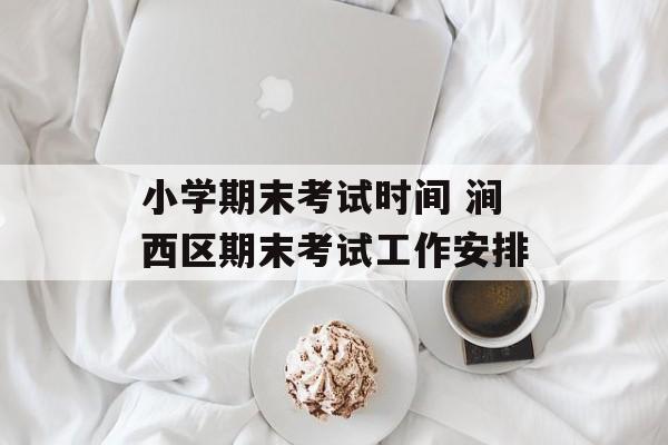小学期末考试时间 涧西区期末考试工作安排-第1张图片-