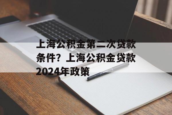 上海公积金第二次贷款条件？上海公积金贷款2024年政策-第1张图片-