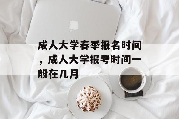 成人大学春季报名时间，成人大学报考时间一般在几月-第1张图片-