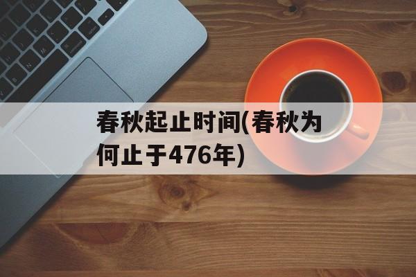 春秋起止时间(春秋为何止于476年)-第1张图片-