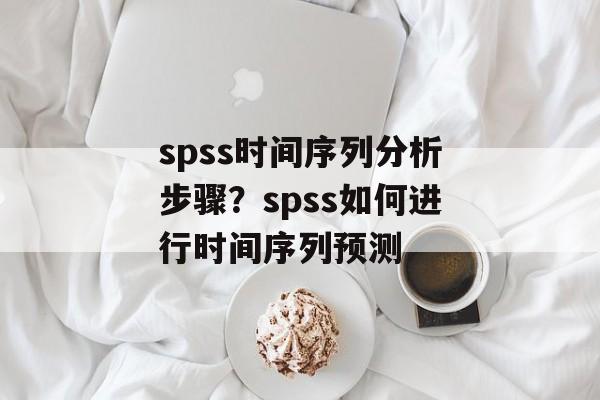 spss时间序列分析步骤？spss如何进行时间序列预测-第1张图片-