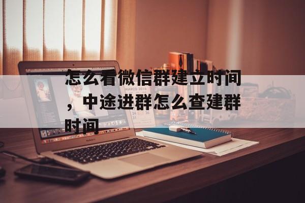 怎么看微信群建立时间，中途进群怎么查建群时间-第1张图片-