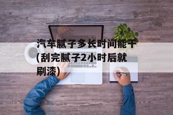 汽车腻子多长时间能干(刮完腻子2小时后就刷漆)-第1张图片-