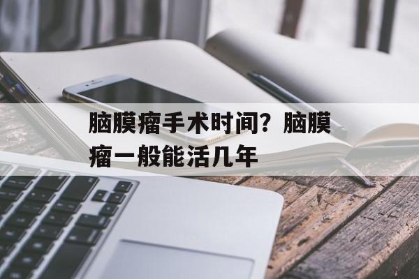 脑膜瘤手术时间？脑膜瘤一般能活几年-第1张图片-