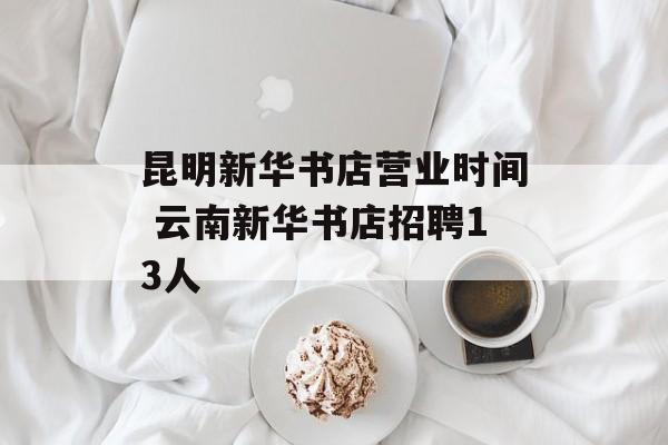昆明新华书店营业时间 云南新华书店招聘13人-第1张图片-