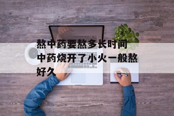 熬中药要熬多长时间 中药烧开了小火一般熬好久-第1张图片-