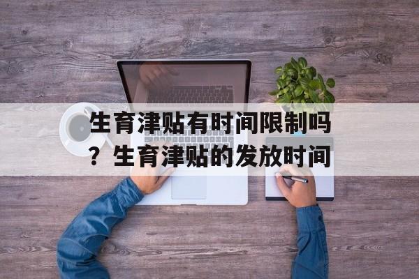 生育津贴有时间限制吗？生育津贴的发放时间-第1张图片-