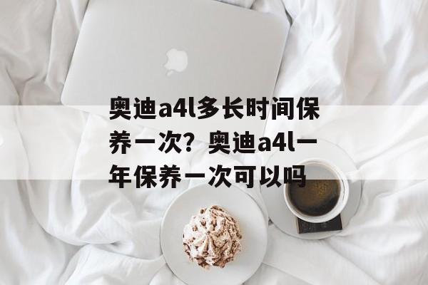 奥迪a4l多长时间保养一次？奥迪a4l一年保养一次可以吗-第1张图片-