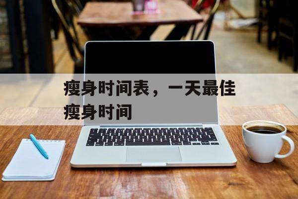 瘦身时间表，一天最佳瘦身时间-第1张图片-