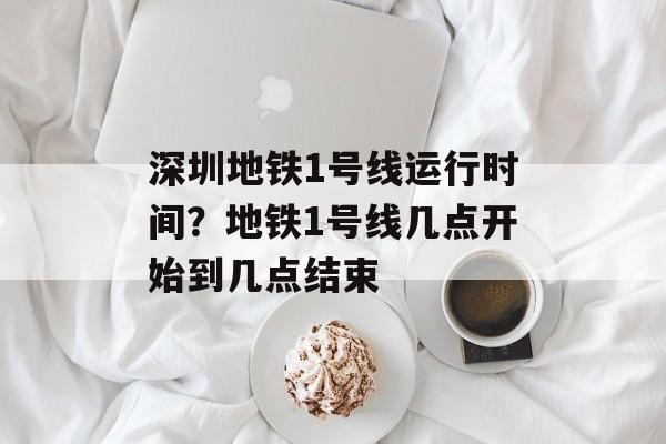 深圳地铁1号线运行时间？地铁1号线几点开始到几点结束-第1张图片-