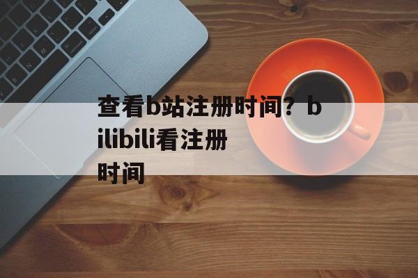 查看b站注册时间？bilibili看注册时间-第1张图片-