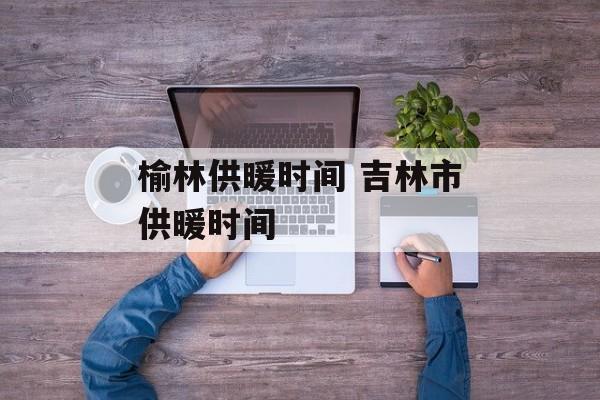 榆林供暖时间 吉林市供暖时间-第1张图片-