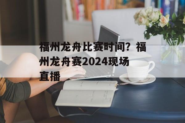福州龙舟比赛时间？福州龙舟赛2024现场直播-第1张图片-